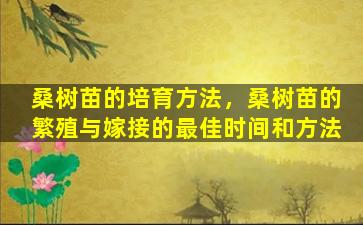 桑树苗的培育方法，桑树苗的繁殖与嫁接的最佳时间和方法