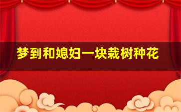 梦到和媳妇一块栽树种花