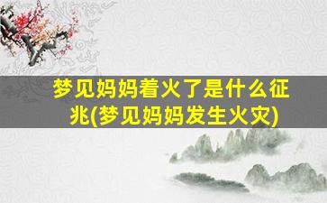 梦见妈妈着火了是什么征兆(梦见妈妈发生火灾)