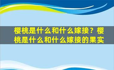 樱桃是什么和什么嫁接？樱桃是什么和什么嫁接的果实