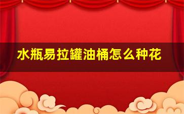 水瓶易拉罐油桶怎么种花