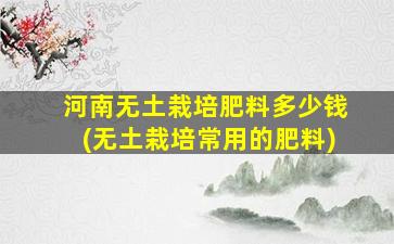 河南无土栽培肥料多少钱(无土栽培常用的肥料)