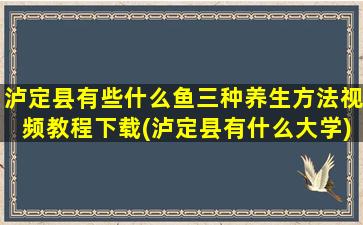 泸定县有些什么鱼三种养生方法视频教程下载(泸定县有什么大学)