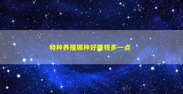 特种养殖哪种好赚钱多一点