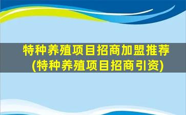 特种养殖项目招商加盟推荐(特种养殖项目招商引资)