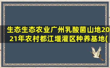 生态生态农业广州乳酸菌山地2021年农村都江堰灌区种养基地(农业生态与生态农业的区别)