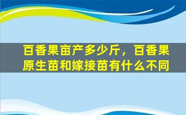 百香果亩产多少斤，百香果原生苗和嫁接苗有什么不同