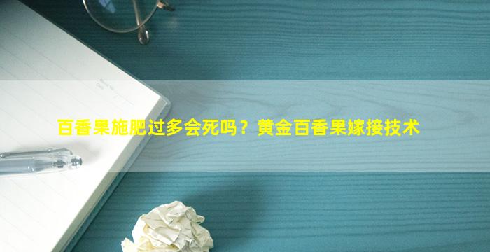 百香果施肥过多会死吗？黄金百香果嫁接技术