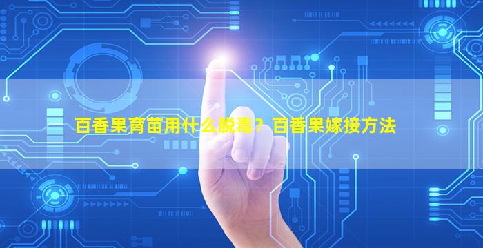 百香果育苗用什么脱毒？百香果嫁接方法