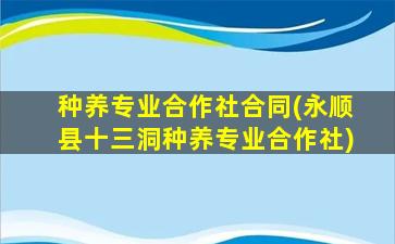 种养专业合作社合同(永顺县十三洞种养专业合作社)