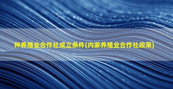 种养殖业合作社成立条件(内蒙养殖业合作社政策)