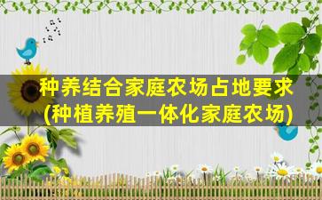 种养结合家庭农场占地要求(种植养殖一体化家庭农场)