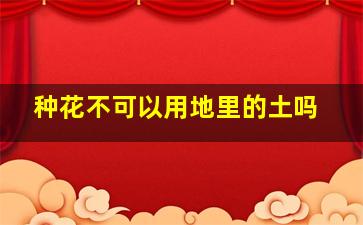 种花不可以用地里的土吗