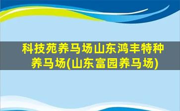 科技苑养马场山东鸿丰特种养马场(山东富园养马场)