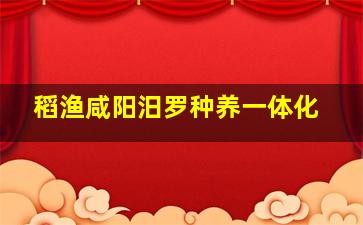 稻渔咸阳汨罗种养一体化