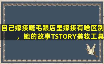 自己嫁接睫毛跟店里嫁接有啥区别，她的故事TSTORY美妆工具的嫁接睫毛胶水安全不是不是定型速干的