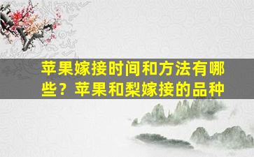 苹果嫁接时间和方法有哪些？苹果和梨嫁接的品种