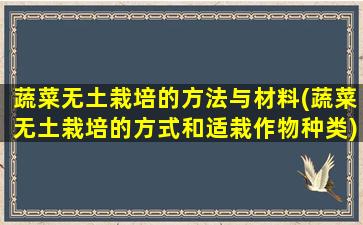 蔬菜无土栽培的方法与材料(蔬菜无土栽培的方式和适栽作物种类)