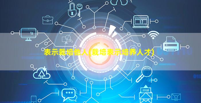 表示栽培他人(栽培表示培养人才)