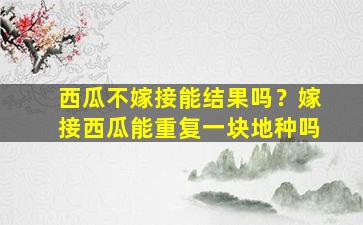 西瓜不嫁接能结果吗？嫁接西瓜能重复一块地种吗