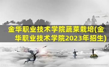 金华职业技术学院蔬菜栽培(金华职业技术学院2023年招生)