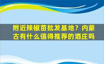 附近辣椒苗批发基地？内蒙古有什么值得推荐的酒庄吗