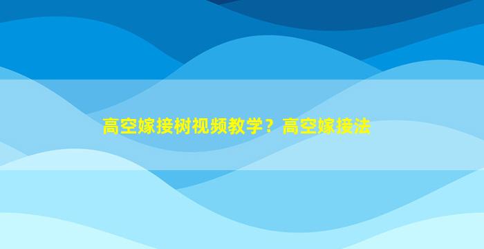 高空嫁接树视频教学？高空嫁接法