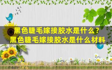 黑色睫毛嫁接胶水是什么？黑色睫毛嫁接胶水是什么材料